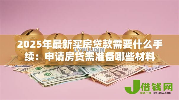 2025年最新买房贷款需要什么手续：申请房贷需准备哪些材料