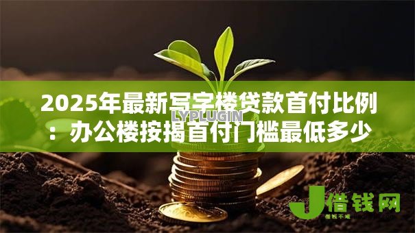 2025年最新写字楼贷款首付比例：办公楼按揭首付门槛最低多少