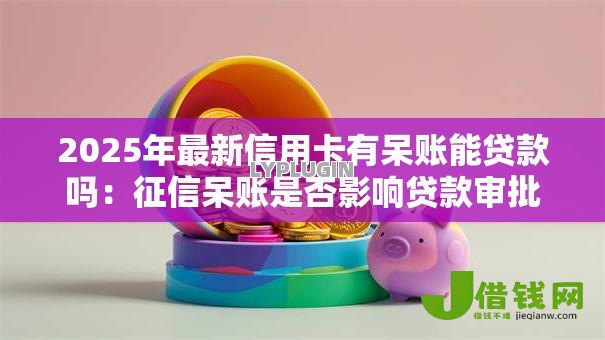 2025年最新信用卡有呆账能贷款吗：征信呆账是否影响贷款审批