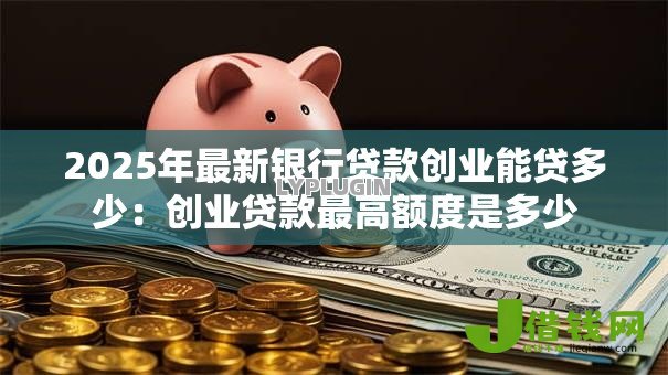 2025年最新银行贷款创业能贷多少:创业贷款最高额度是多少 2025年最新银行贷款创业能贷多少:创业贷款最高额度是多少
