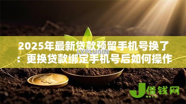 2025年最新贷款预留手机号换了：更换贷款绑定手机号后如何操作