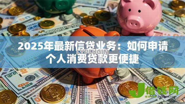 2025年最新信贷业务:如何申请个人消费贷款更便捷 2025年最新信贷业务:如何申请个人消费贷款更便捷