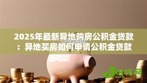 2025年最新异地购房公积金贷款：异地买房如何申请公积金贷款