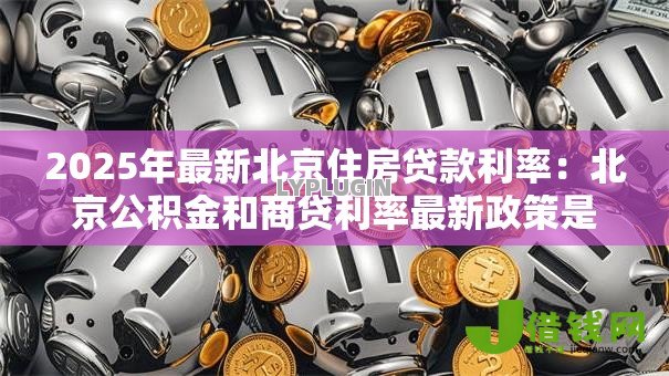 2025年最新北京住房贷款利率:北京公积金和商贷利率最新政策是什么 2025年最新北京住房贷款利率:北京公积金和商贷利率最新政策是什么