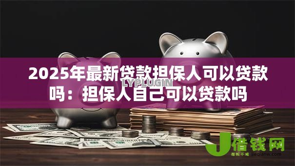 2025年最新贷款担保人可以贷款吗：担保人自己可以贷款吗