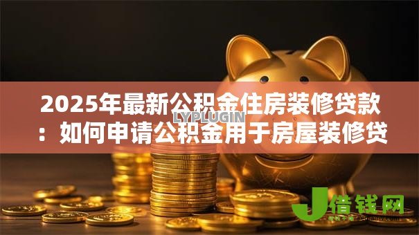 2025年最新公积金住房装修贷款:如何申请公积金用于房屋装修贷款 2025年最新公积金住房装修贷款:如何申请公积金用于房屋装修贷款