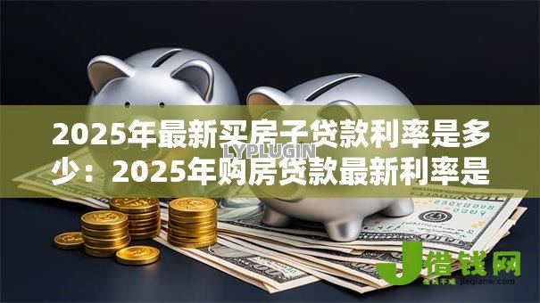 2025年最新买房子贷款利率是多少:2025年购房贷款最新利率是多少 2025年最新买房子贷款利率是多少:2025年购房贷款最新利率是多少