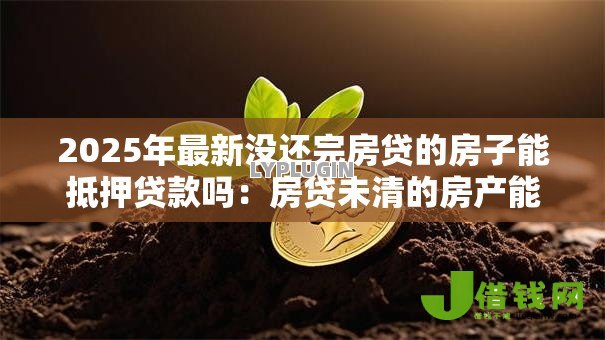 2025年最新没还完房贷的房子能抵押贷款吗：房贷未清的房产能否抵押申请贷款
