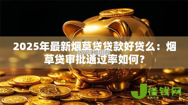 2025年最新烟草贷贷款好贷么：烟草贷审批通过率如何？