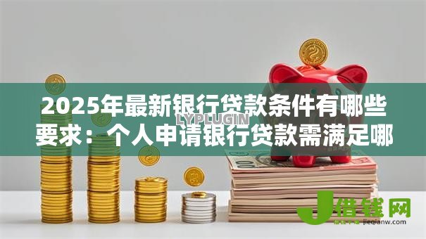 2025年最新银行贷款条件有哪些要求：个人申请银行贷款需满足哪些条件
