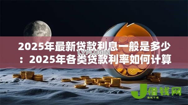 2025年最新贷款利息一般是多少:2025年各类贷款利率如何计算 2025年最新贷款利息一般是多少:2025年各类贷款利率如何计算