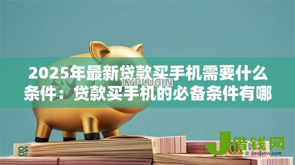 2025年最新贷款买手机需要什么条件:贷款买手机的必备条件有哪些 2025年最新贷款买手机需要什么条件:贷款买手机的必备条件有哪些