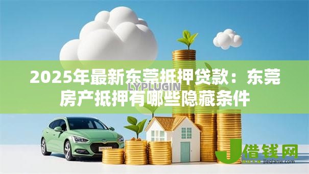 2025年最新东莞抵押贷款：东莞房产抵押有哪些隐藏条件