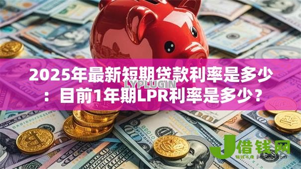 2025年最新短期贷款利率是多少：目前1年期LPR利率是多少？