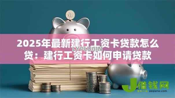 2025年最新建行工资卡贷款怎么贷：建行工资卡如何申请贷款