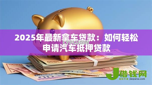 2025年最新拿车贷款:如何轻松申请汽车抵押贷款 2025年最新拿车贷款:如何轻松申请汽车抵押贷款