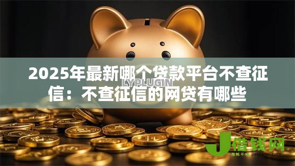 2025年最新哪个贷款平台不查征信:不查征信的网贷有哪些 2025年最新哪个贷款平台不查征信:不查征信的网贷有哪些
