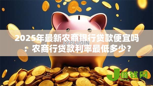 2025年最新农商银行贷款便宜吗：农商行贷款利率最低多少？