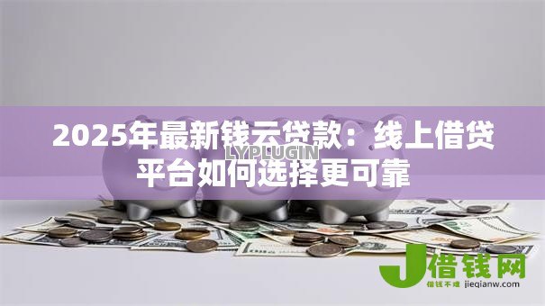 2025年最新钱云贷款:线上借贷平台如何选择更可靠 2025年最新钱云贷款:线上借贷平台如何选择更可靠
