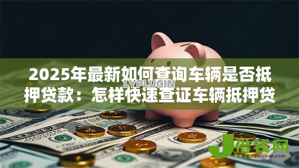2025年最新如何查询车辆是否抵押贷款：怎样快速查证车辆抵押贷款状态