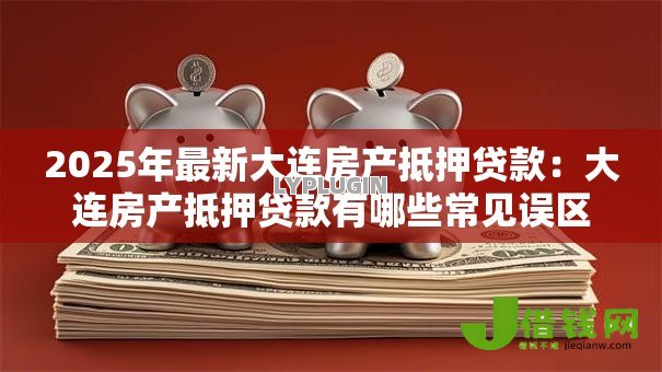 2025年最新大连房产抵押贷款：大连房产抵押贷款有哪些常见误区