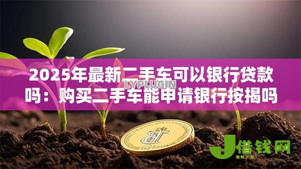 2025年最新二手车可以银行贷款吗:购买二手车能申请银行按揭吗 2025年最新二手车可以银行贷款吗:购买二手车能申请银行按揭吗