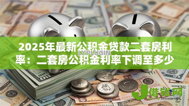 2025年最新公积金贷款二套房利率：二套房公积金利率下调至多少