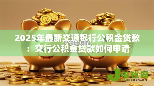 2025年最新交通银行公积金贷款:交行公积金贷款如何申请 2025年最新交通银行公积金贷款:交行公积金贷款如何申请