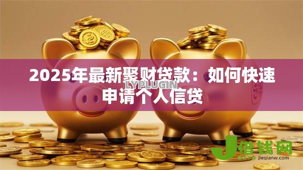 2025年最新聚财贷款：如何快速申请个人信贷